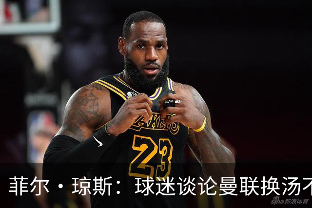 菲尔·琼斯：球迷谈论曼联换汤不换药的轮回，赢球才能改变舆论